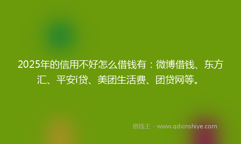 2025年的信用不好怎么借钱有：微博借钱、东方汇、平安i贷、美团生活费、团贷网等。