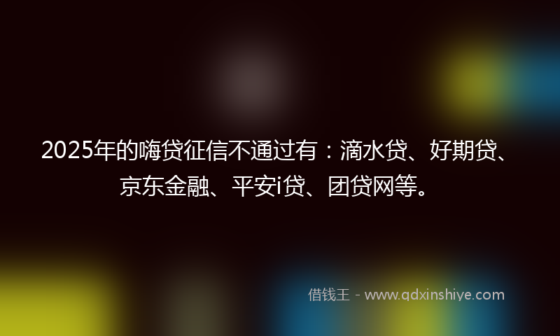 2025年的嗨贷征信不通过有：滴水贷、好期贷、京东金融、平安i贷、团贷网等。
