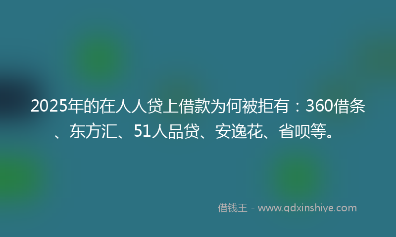 2025年的在人人贷上借款为何被拒有：360借条、东方汇、51人品贷、安逸花、省呗等。