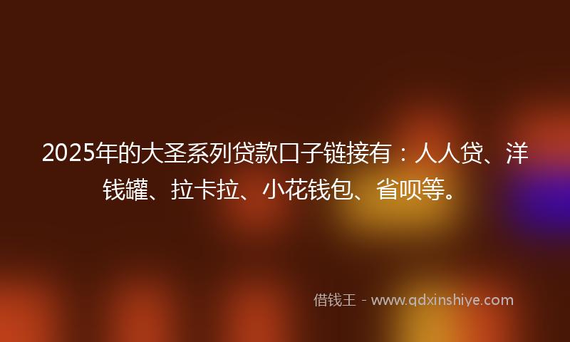2025年的大圣系列贷款口子链接有：人人贷、洋钱罐、拉卡拉、小花钱包、省呗等。