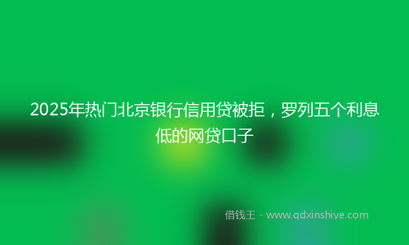 2025年热门北京银行信用贷被拒，罗列五个利息低的网贷口子