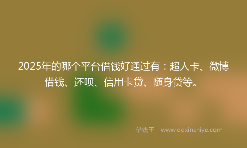 2025年的哪个平台借钱好通过有：超人卡、微博借钱、还呗、信用卡贷、随身贷等。