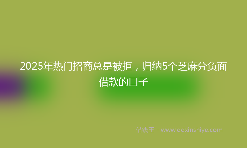 2025年热门招商总是被拒，归纳5个芝麻分负面借款的口子