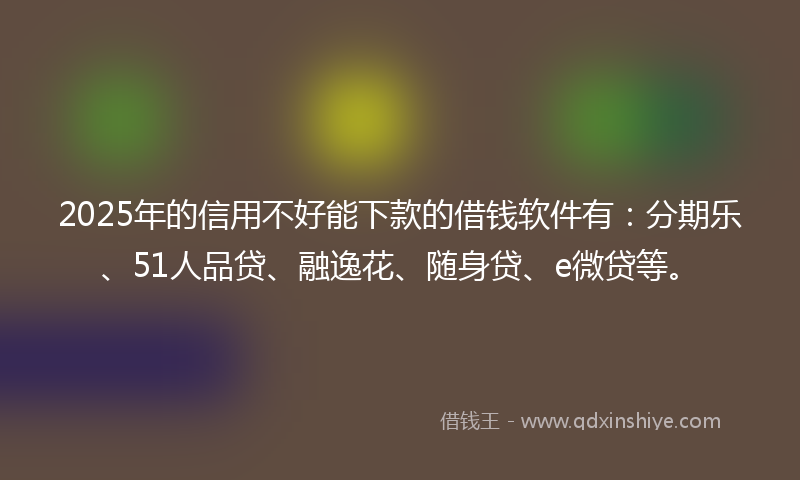 2025年的信用不好能下款的借钱软件有：分期乐、51人品贷、融逸花、随身贷、e微贷等。