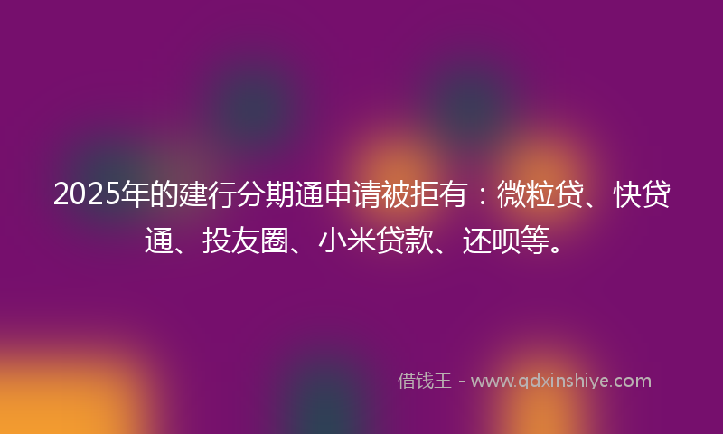 2025年的建行分期通申请被拒有：微粒贷、快贷通、投友圈、小米贷款、还呗等。