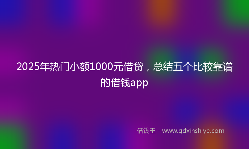 2025年热门小额1000元借贷，总结五个比较靠谱的借钱app