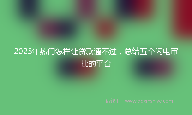 2025年热门怎样让贷款通不过，总结五个闪电审批的平台