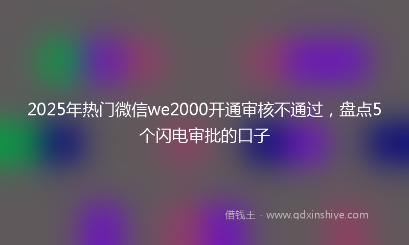2025年热门微信we2000开通审核不通过，盘点5个闪电审批的口子