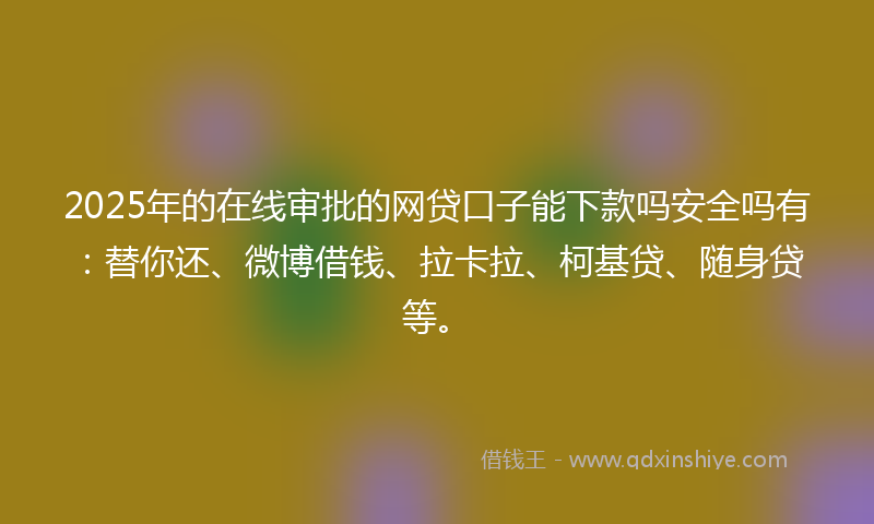 2025年的在线审批的网贷口子能下款吗安全吗有：替你还、微博借钱、拉卡拉、柯基贷、随身贷等。