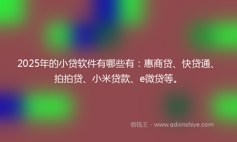 2025年的小贷软件有哪些有：惠商贷、快贷通、拍拍贷、小米贷款、e微贷等。