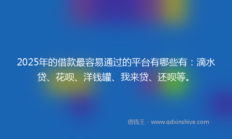 2025年的借款最容易通过的平台有哪些有：滴水贷、花呗、洋钱罐、我来贷、还呗等。