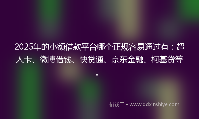 2025年的小额借款平台哪个正规容易通过有：超人卡、微博借钱、快贷通、京东金融、柯基贷等。