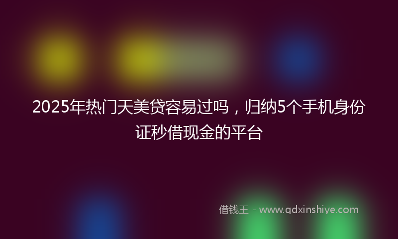 2025年热门天美贷容易过吗，归纳5个手机身份证秒借现金的平台