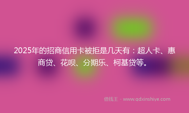 2025年的招商信用卡被拒是几天有：超人卡、惠商贷、花呗、分期乐、柯基贷等。