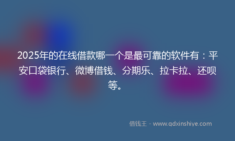 2025年的在线借款哪一个是最可靠的软件有：平安口袋银行、微博借钱、分期乐、拉卡拉、还呗等。