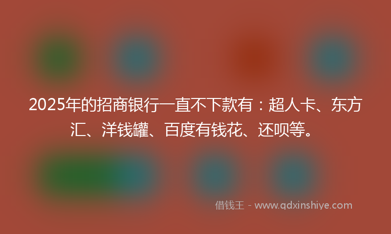 2025年的招商银行一直不下款有：超人卡、东方汇、洋钱罐、百度有钱花、还呗等。