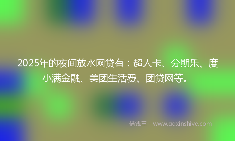 2025年的夜间放水网贷有：超人卡、分期乐、度小满金融、美团生活费、团贷网等。