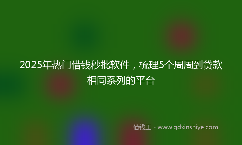 2025年热门借钱秒批软件，梳理5个周周到贷款相同系列的平台