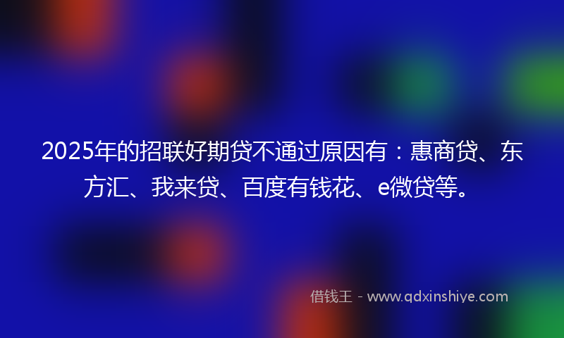 2025年的招联好期贷不通过原因有：惠商贷、东方汇、我来贷、百度有钱花、e微贷等。