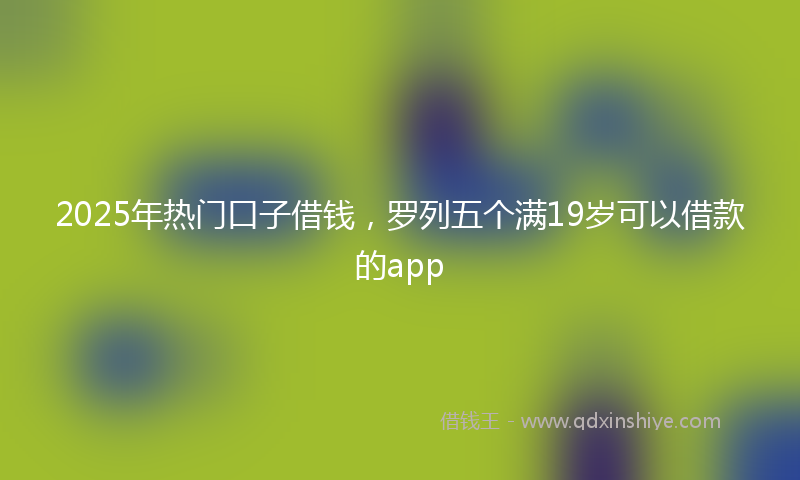 2025年热门口子借钱，罗列五个满19岁可以借款的app