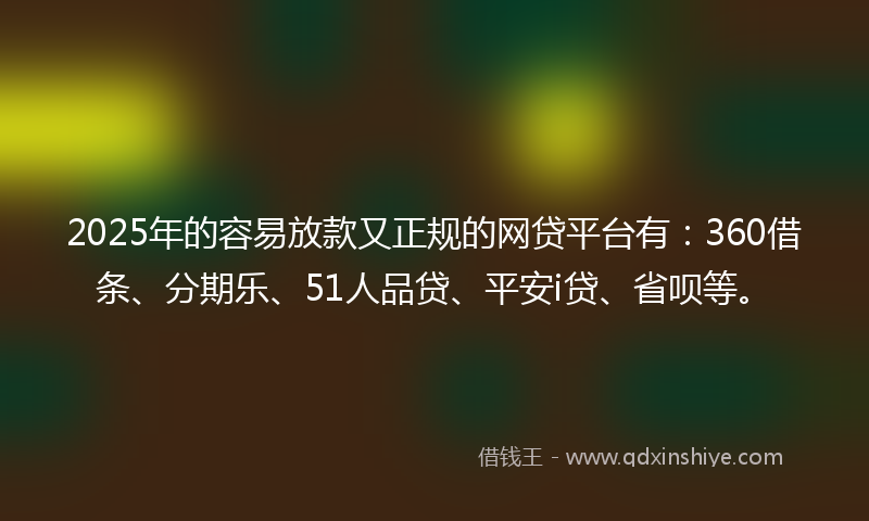 2025年的容易放款又正规的网贷平台有：360借条、分期乐、51人品贷、平安i贷、省呗等。