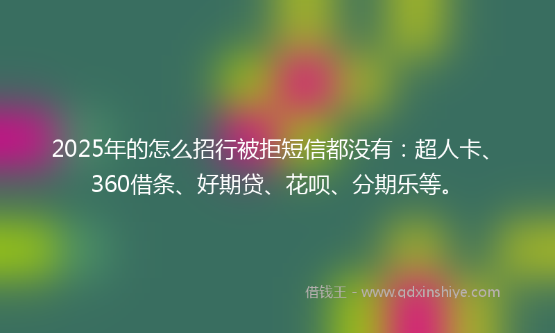 2025年的怎么招行被拒短信都没有：超人卡、360借条、好期贷、花呗、分期乐等。