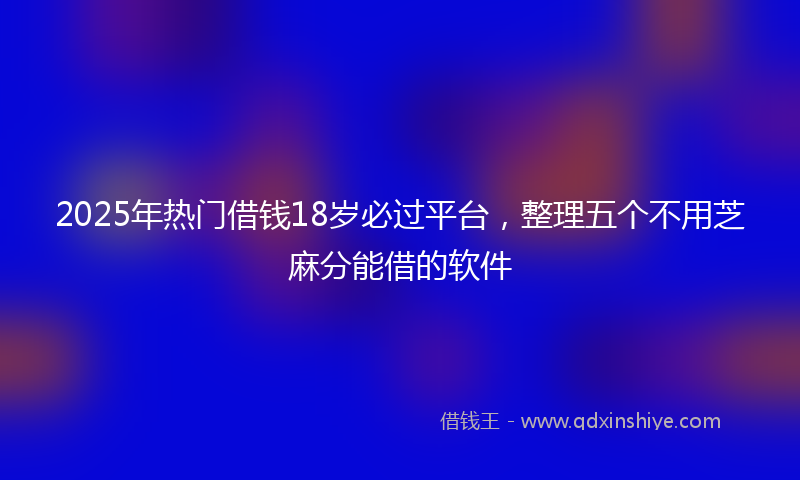2025年热门借钱18岁必过平台，整理五个不用芝麻分能借的软件