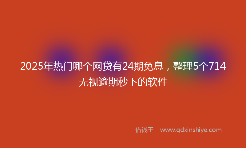 2025年热门哪个网贷有24期免息，整理5个714无视逾期秒下的软件
