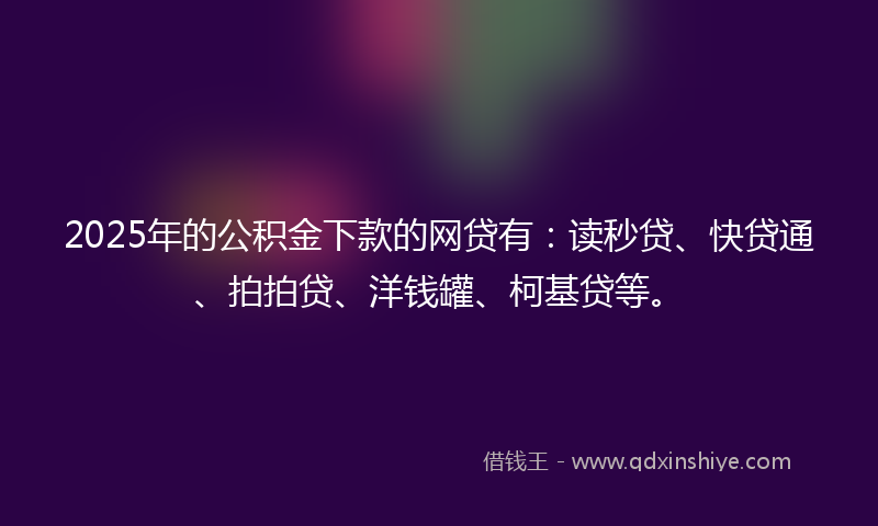 2025年的公积金下款的网贷有：读秒贷、快贷通、拍拍贷、洋钱罐、柯基贷等。