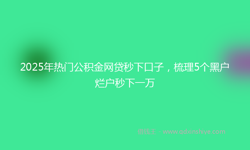 2025年热门公积金网贷秒下口子，梳理5个黑户烂户秒下一万
