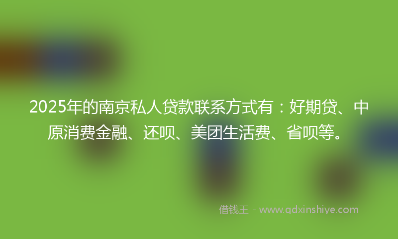 2025年的南京私人贷款联系方式有：好期贷、中原消费金融、还呗、美团生活费、省呗等。