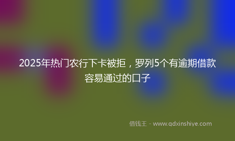 2025年热门农行下卡被拒，罗列5个有逾期借款容易通过的口子