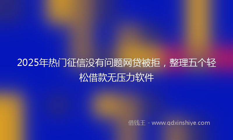 2025年热门征信没有问题网贷被拒，整理五个轻松借款无压力软件