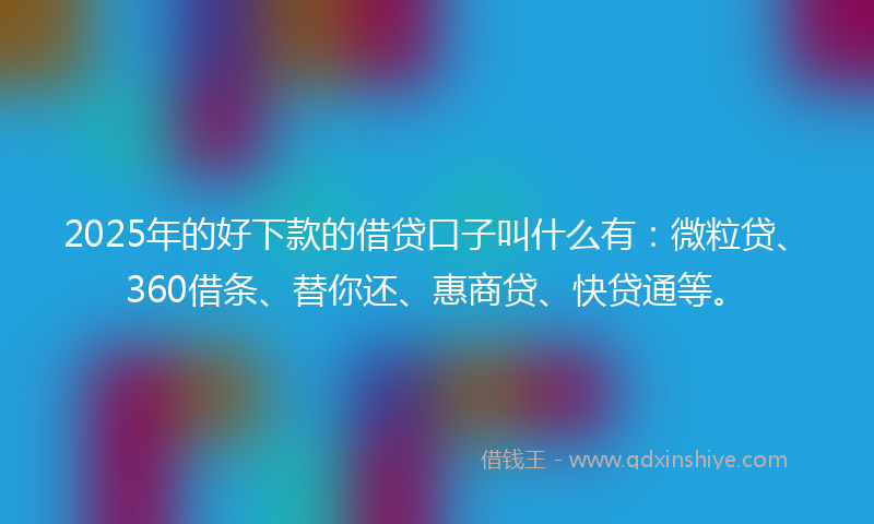 2025年的好下款的借贷口子叫什么有：微粒贷、360借条、替你还、惠商贷、快贷通等。
