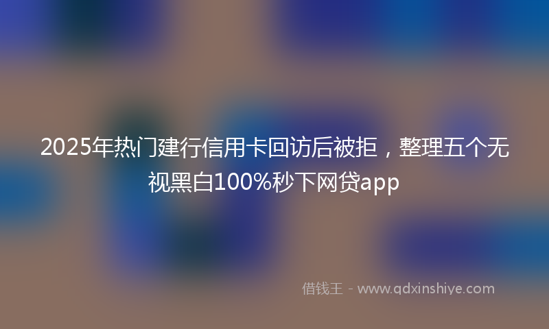 2025年热门建行信用卡回访后被拒，整理五个无视黑白100%秒下网贷app