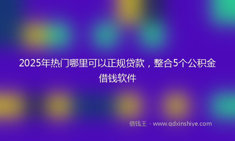 2025年热门哪里可以正规贷款，整合5个公积金借钱软件