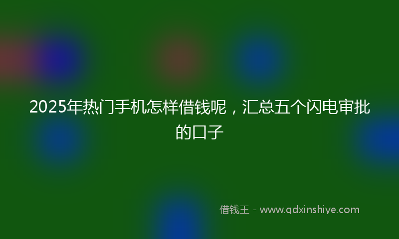 2025年热门手机怎样借钱呢，汇总五个闪电审批的口子