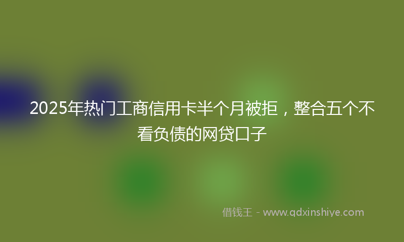 2025年热门工商信用卡半个月被拒，整合五个不看负债的网贷口子