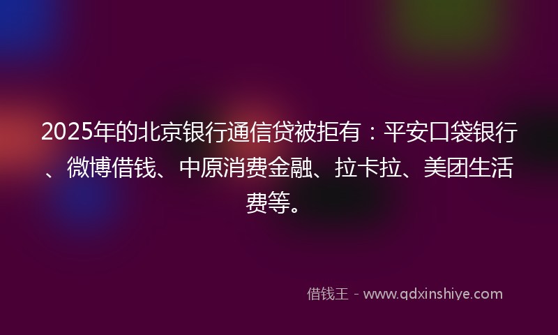2025年的北京银行通信贷被拒有：平安口袋银行、微博借钱、中原消费金融、拉卡拉、美团生活费等。