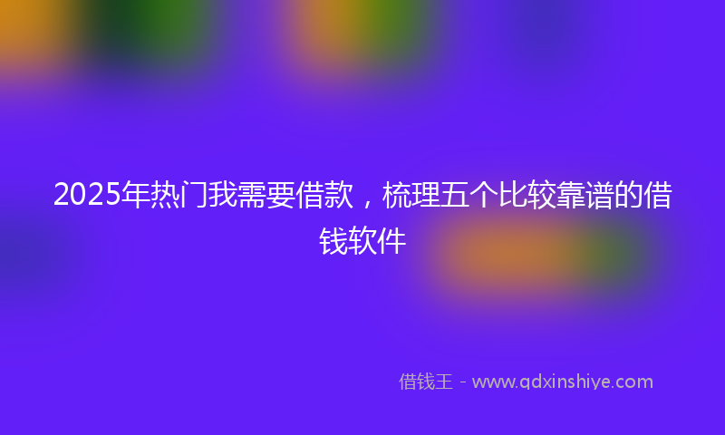 2025年热门我需要借款，梳理五个比较靠谱的借钱软件