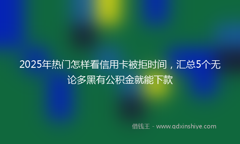2025年热门怎样看信用卡被拒时间，汇总5个无论多黑有公积金就能下款