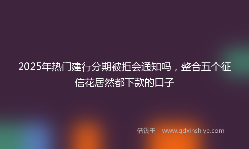 2025年热门建行分期被拒会通知吗，整合五个征信花居然都下款的口子