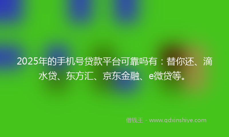 2025年的手机号贷款平台可靠吗有：替你还、滴水贷、东方汇、京东金融、e微贷等。