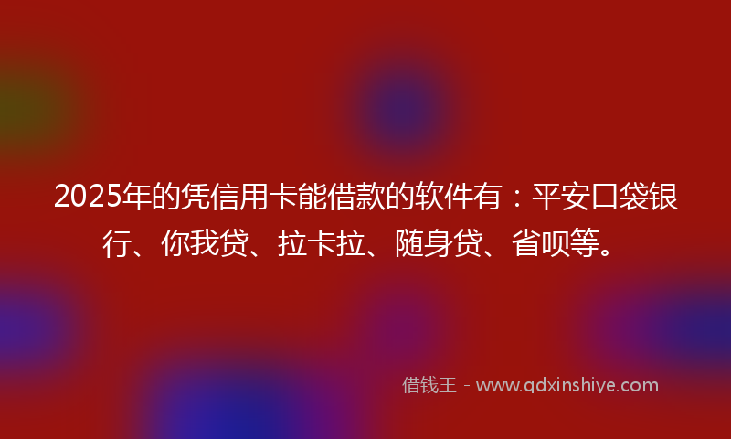 2025年的凭信用卡能借款的软件有：平安口袋银行、你我贷、拉卡拉、随身贷、省呗等。