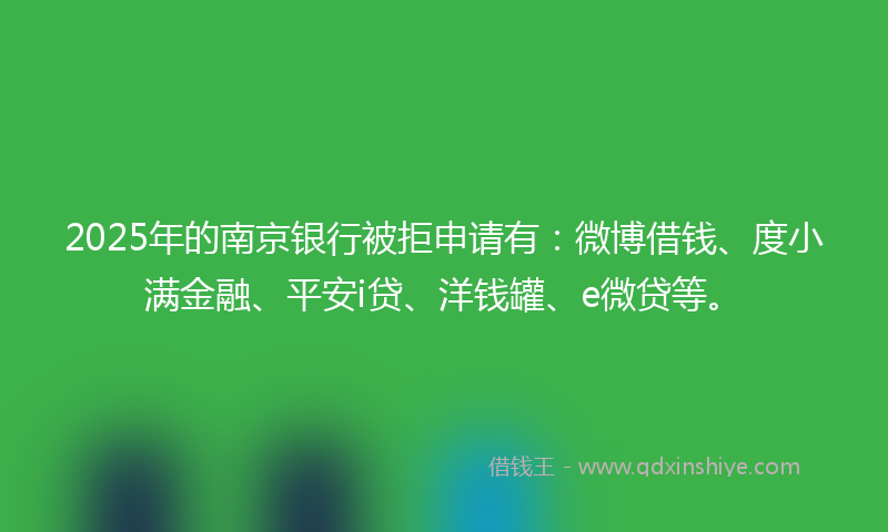2025年的南京银行被拒申请有：微博借钱、度小满金融、平安i贷、洋钱罐、e微贷等。