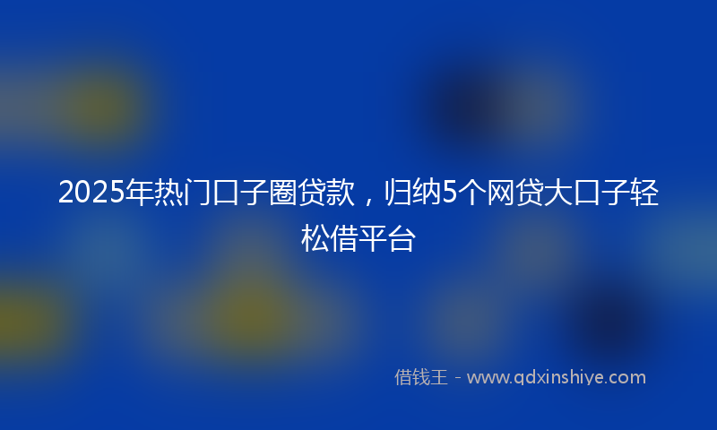 2025年热门口子圈贷款，归纳5个网贷大口子轻松借平台