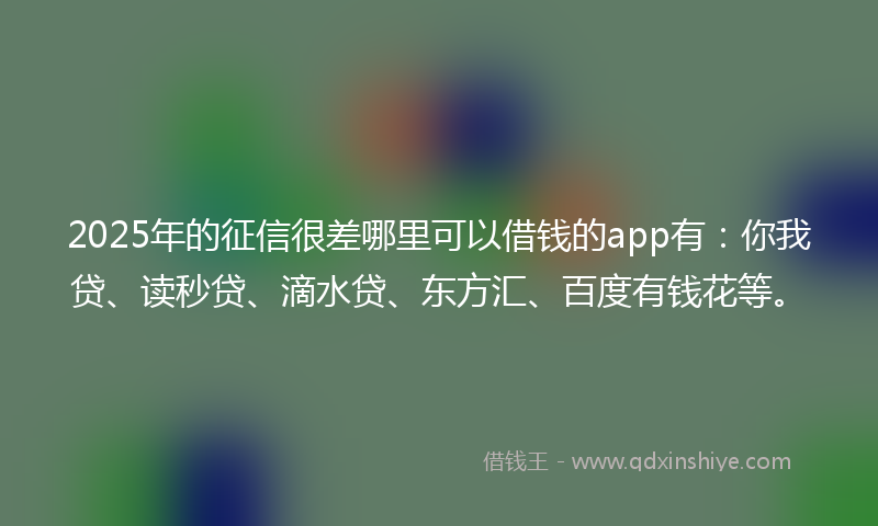 2025年的征信很差哪里可以借钱的app有：你我贷、读秒贷、滴水贷、东方汇、百度有钱花等。