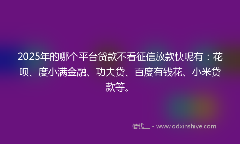 2025年的哪个平台贷款不看征信放款快呢有：花呗、度小满金融、功夫贷、百度有钱花、小米贷款等。