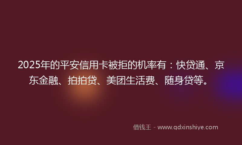 2025年的平安信用卡被拒的机率有：快贷通、京东金融、拍拍贷、美团生活费、随身贷等。