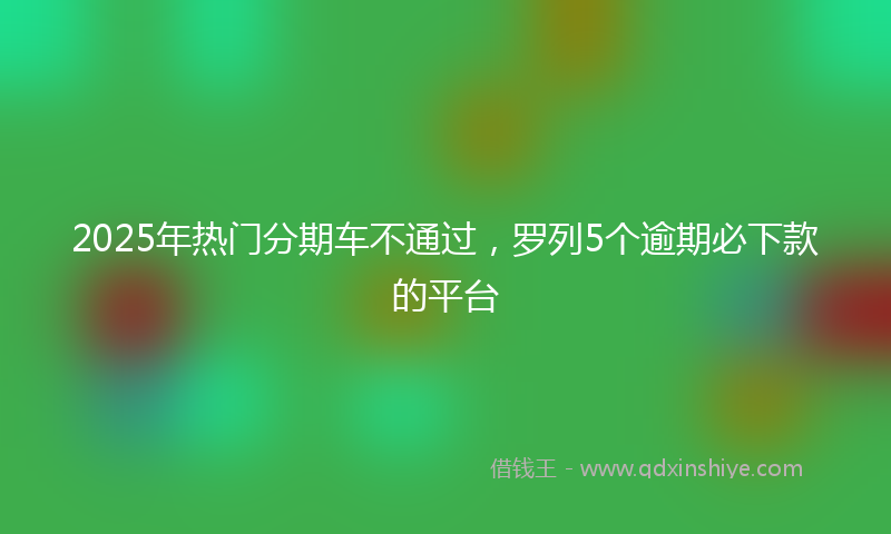 2025年热门分期车不通过，罗列5个逾期必下款的平台